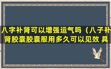 八字补肾可以增强运气吗（八子补肾胶囊胶囊服用多久可以见效 具体表现）